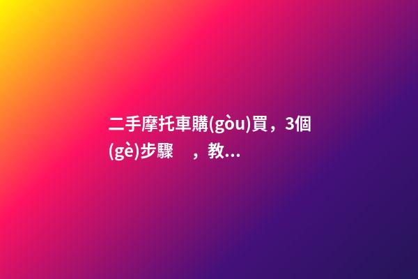 二手摩托車購(gòu)買，3個(gè)步驟，教你買到性價(jià)比高的車子